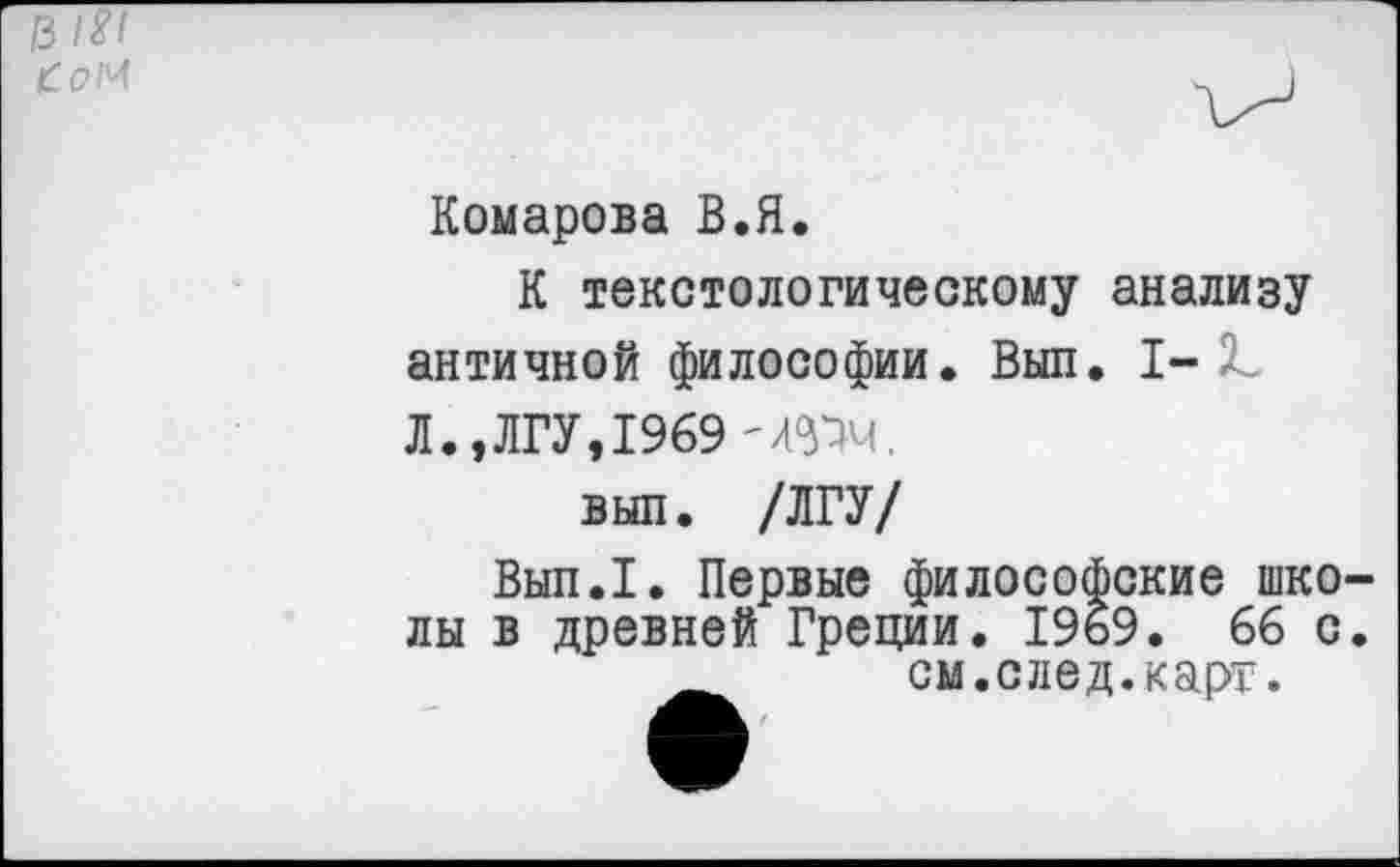 ﻿Ъ 1X1
Комарова В.Я.
К текстологическому анализу античной философии. Выл. I-Л.,ЛГУ, 1969 'О.
выл. /ЛГУ/
Вып.1. Первые философские школы в древней Греции. 1969. 66 с. см.след.карт.